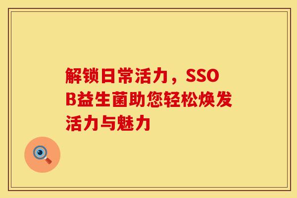 解锁日常活力，SSOB益生菌助您轻松焕发活力与魅力