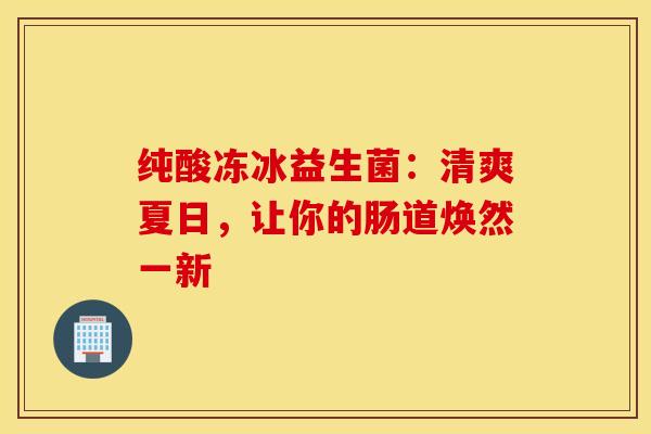 纯酸冻冰益生菌：清爽夏日，让你的肠道焕然一新