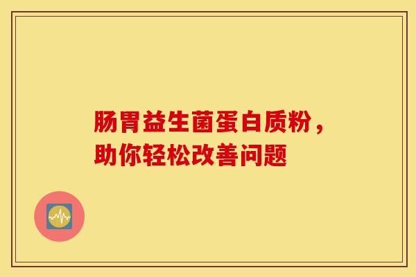 肠胃益生菌蛋白质粉，助你轻松改善问题