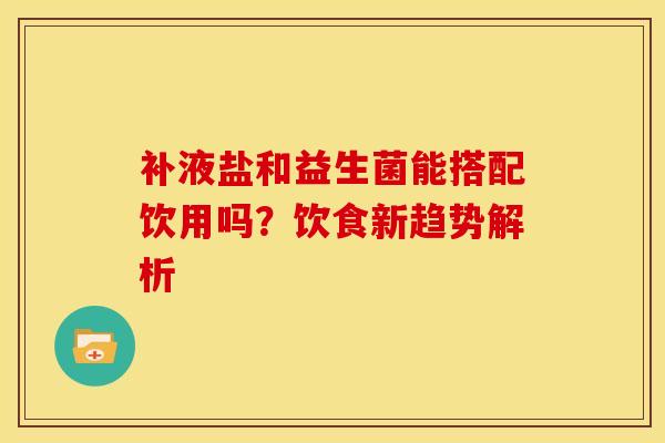 补液盐和益生菌能搭配饮用吗？饮食新趋势解析