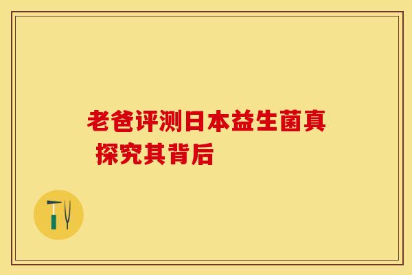 老爸评测日本益生菌真 探究其背后