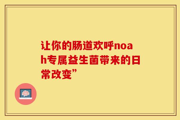 让你的肠道欢呼noah专属益生菌带来的日常改变”