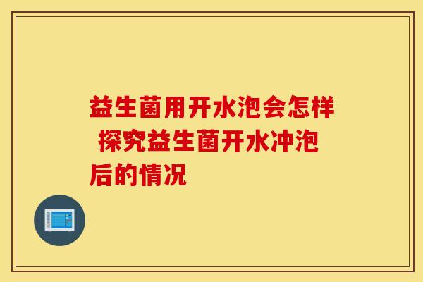 益生菌用开水泡会怎样 探究益生菌开水冲泡后的情况