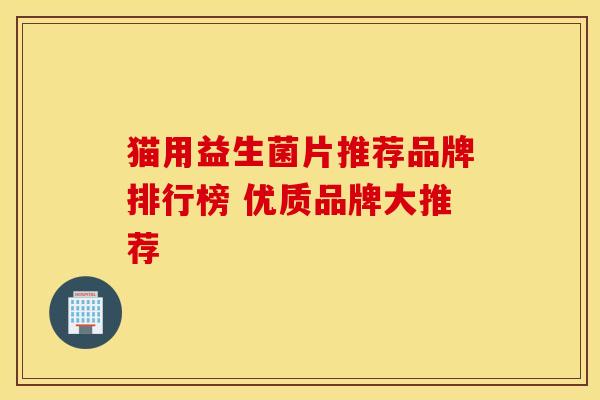 猫用益生菌片推荐品牌排行榜 优质品牌大推荐