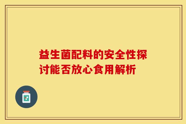 益生菌配料的安全性探讨能否放心食用解析