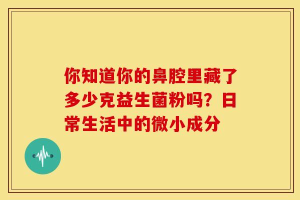 你知道你的鼻腔里藏了多少克益生菌粉吗？日常生活中的微小成分