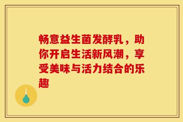 畅意益生菌发酵乳，助你开启生活新风潮，享受美味与活力结合的乐趣