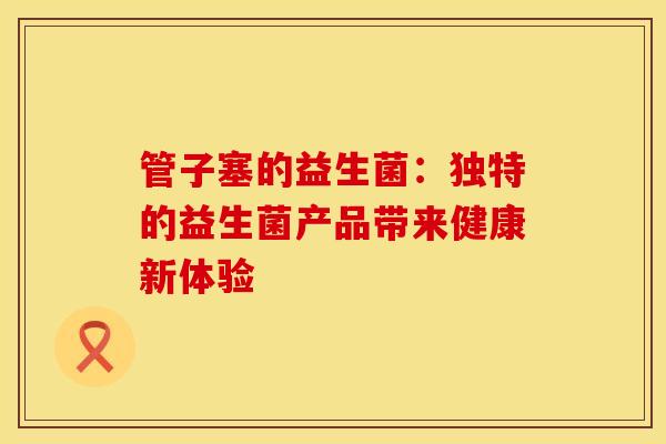 管子塞的益生菌：独特的益生菌产品带来健康新体验