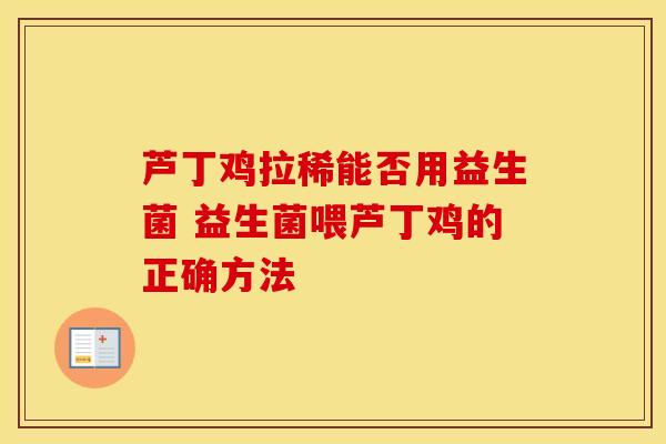 芦丁鸡拉稀能否用益生菌 益生菌喂芦丁鸡的正确方法
