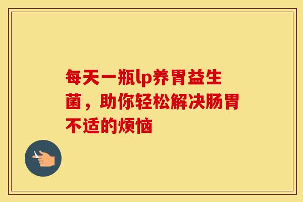 每天一瓶lp养胃益生菌，助你轻松解决肠胃不适的烦恼