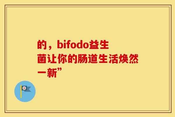 的，bifodo益生菌让你的肠道生活焕然一新”