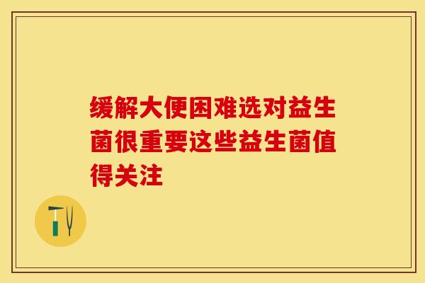 缓解大便困难选对益生菌很重要这些益生菌值得关注