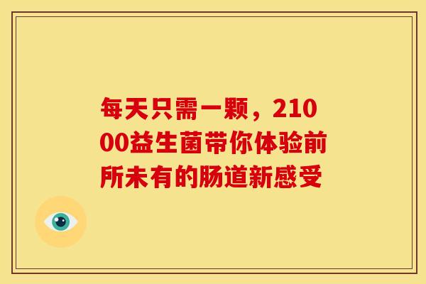 每天只需一颗，21000益生菌带你体验前所未有的肠道新感受