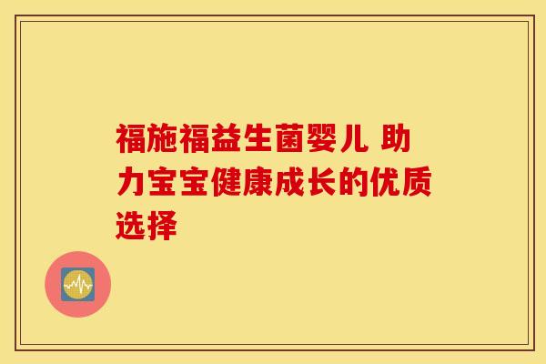 福施福益生菌婴儿 助力宝宝健康成长的优质选择