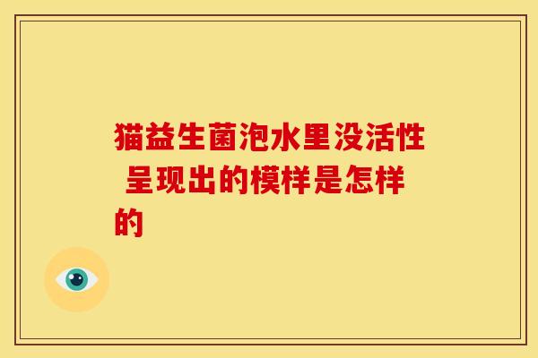 猫益生菌泡水里没活性 呈现出的模样是怎样的