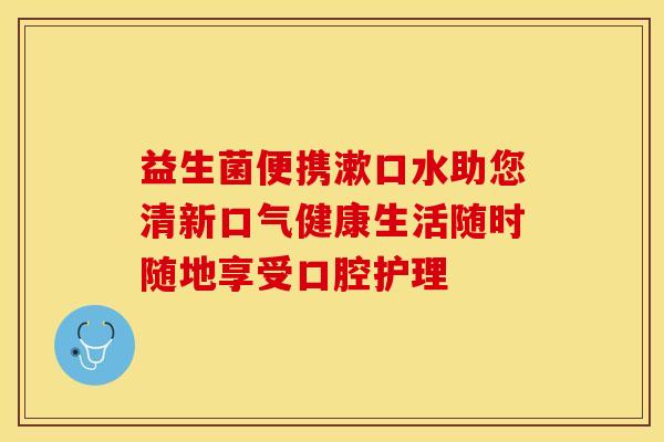 益生菌便携漱口水助您清新口气健康生活随时随地享受口腔护理