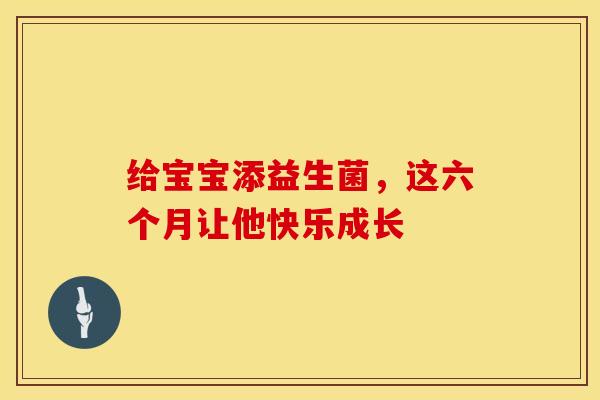 给宝宝添益生菌，这六个月让他快乐成长