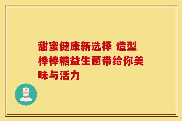 甜蜜健康新选择 造型棒棒糖益生菌带给你美味与活力