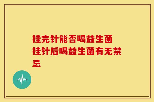 挂完针能否喝益生菌 挂针后喝益生菌有无禁忌