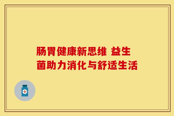 肠胃健康新思维 益生菌助力消化与舒适生活