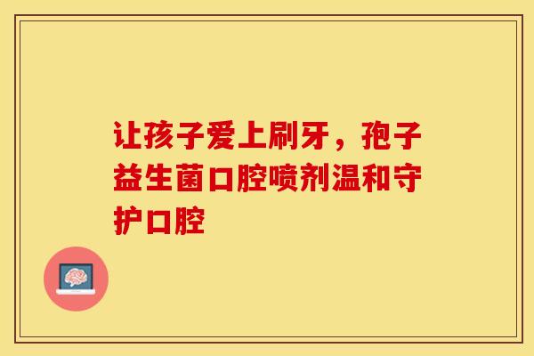 让孩子爱上刷牙，孢子益生菌口腔喷剂温和守护口腔