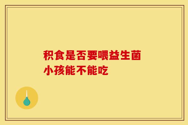 积食是否要喂益生菌 小孩能不能吃