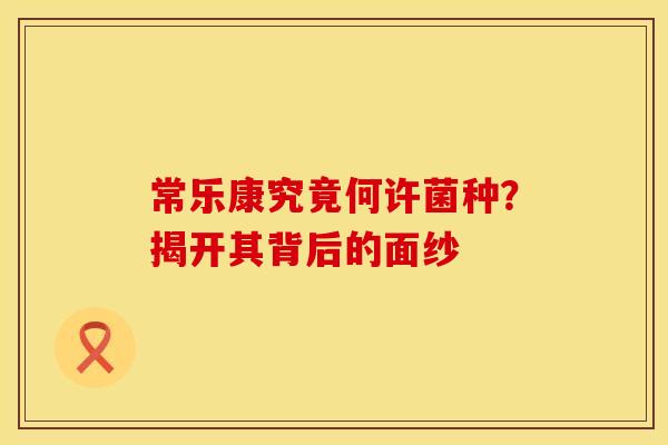 常乐康究竟何许菌种？揭开其背后的面纱