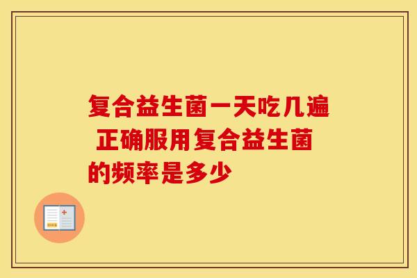 复合益生菌一天吃几遍 正确服用复合益生菌的频率是多少