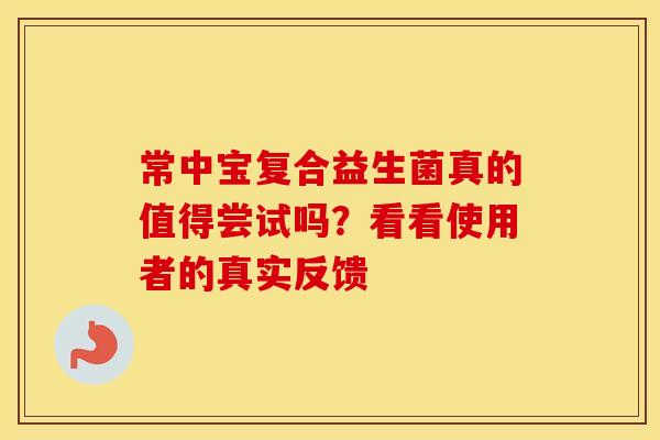 常中宝复合益生菌真的值得尝试吗？看看使用者的真实反馈