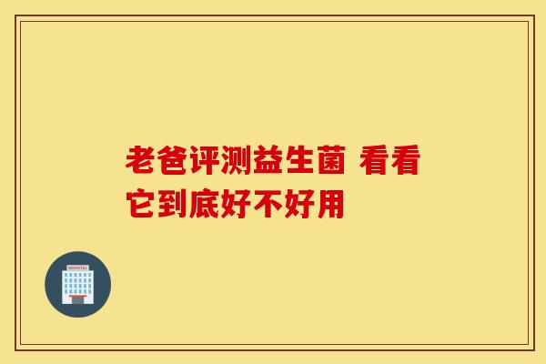 老爸评测益生菌 看看它到底好不好用