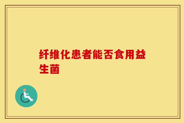 纤维化患者能否食用益生菌