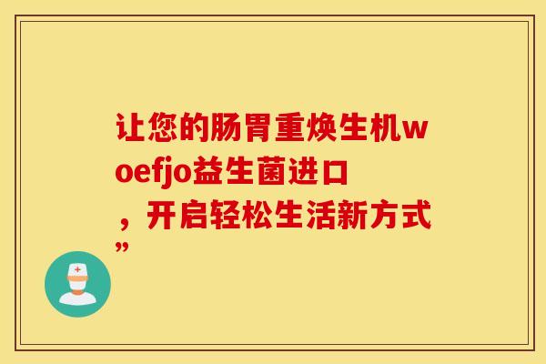 让您的肠胃重焕生机woefjo益生菌进口，开启轻松生活新方式”