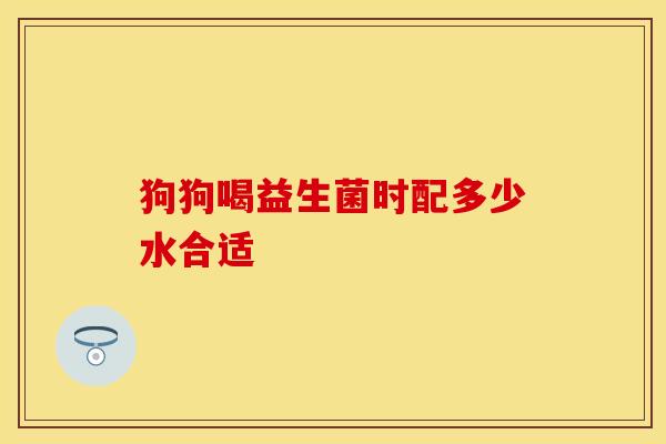狗狗喝益生菌时配多少水合适