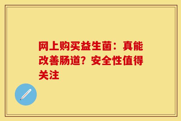 网上购买益生菌：真能改善肠道？安全性值得关注