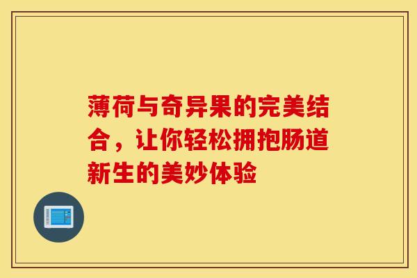 薄荷与奇异果的完美结合，让你轻松拥抱肠道新生的美妙体验