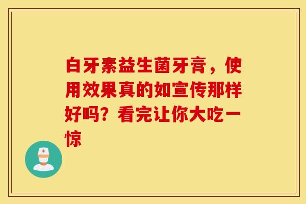 白牙素益生菌牙膏，使用效果真的如宣传那样好吗？看完让你大吃一惊