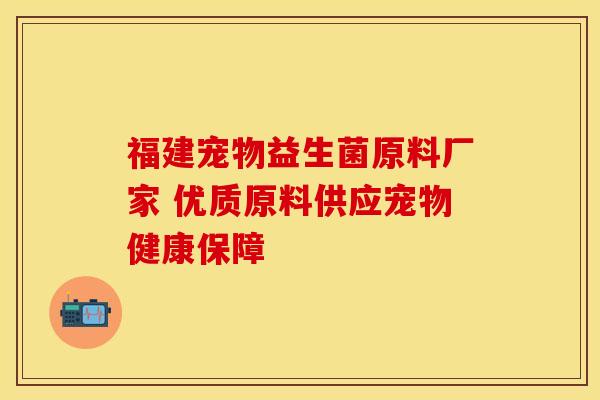 福建宠物益生菌原料厂家 优质原料供应宠物健康保障