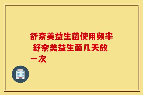 舒奈美益生菌使用频率 舒奈美益生菌几天放一次