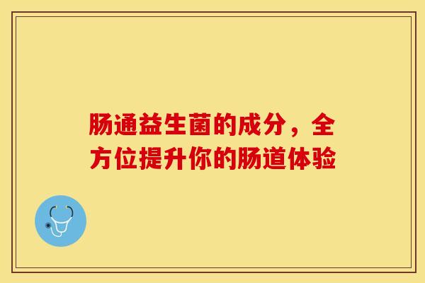 肠通益生菌的成分，全方位提升你的肠道体验