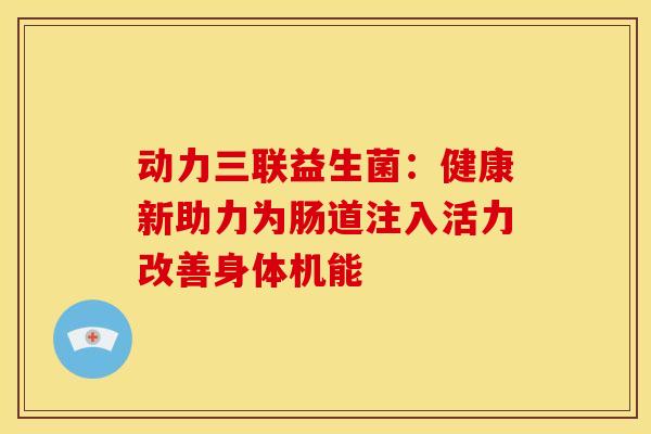 动力三联益生菌：健康新助力为肠道注入活力改善身体机能