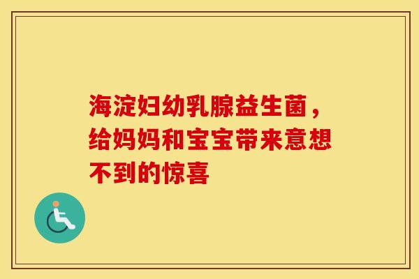 海淀妇幼乳腺益生菌，给妈妈和宝宝带来意想不到的惊喜