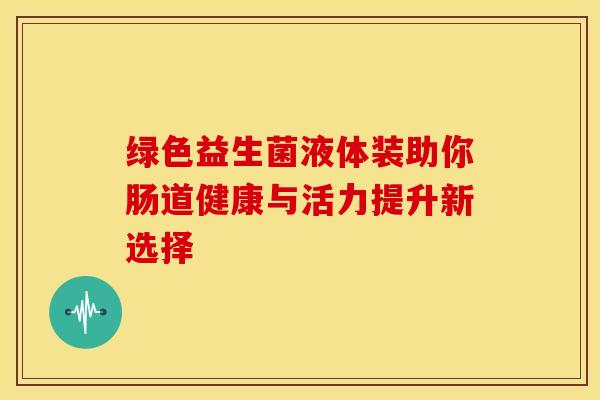 绿色益生菌液体装助你肠道健康与活力提升新选择