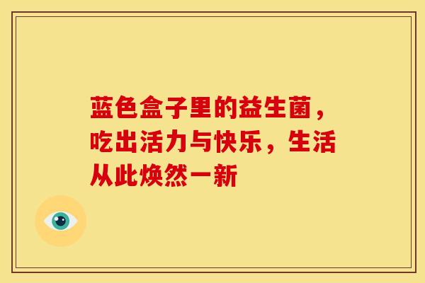 蓝色盒子里的益生菌，吃出活力与快乐，生活从此焕然一新