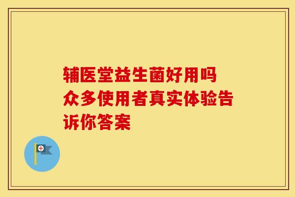 辅医堂益生菌好用吗 众多使用者真实体验告诉你答案