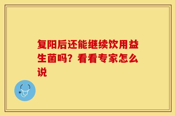 复阳后还能继续饮用益生菌吗？看看专家怎么说