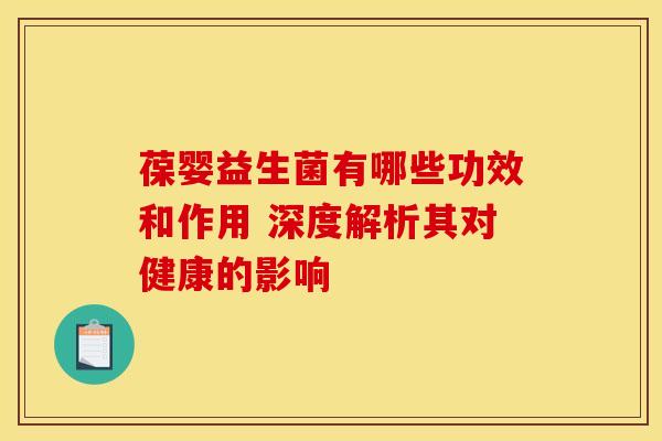 葆婴益生菌有哪些功效和作用 深度解析其对健康的影响