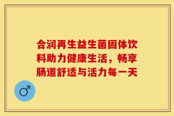 合润再生益生菌固体饮料助力健康生活，畅享肠道舒适与活力每一天
