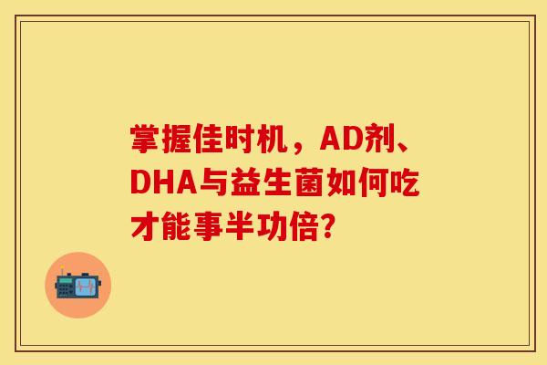 掌握佳时机，AD剂、DHA与益生菌如何吃才能事半功倍？