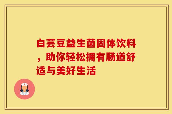 白芸豆益生菌固体饮料，助你轻松拥有肠道舒适与美好生活