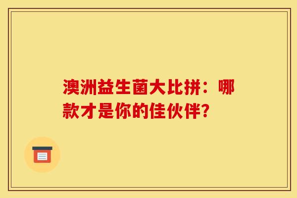 澳洲益生菌大比拼：哪款才是你的佳伙伴？